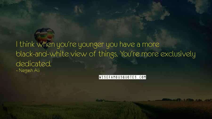 Negash Ali Quotes: I think when you're younger you have a more black-and-white view of things. You're more exclusively dedicated.