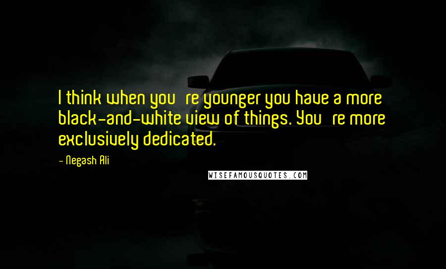 Negash Ali Quotes: I think when you're younger you have a more black-and-white view of things. You're more exclusively dedicated.