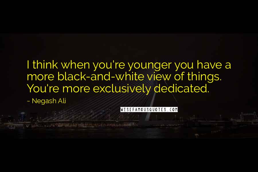 Negash Ali Quotes: I think when you're younger you have a more black-and-white view of things. You're more exclusively dedicated.