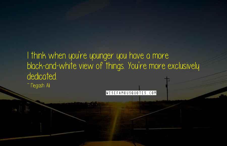 Negash Ali Quotes: I think when you're younger you have a more black-and-white view of things. You're more exclusively dedicated.