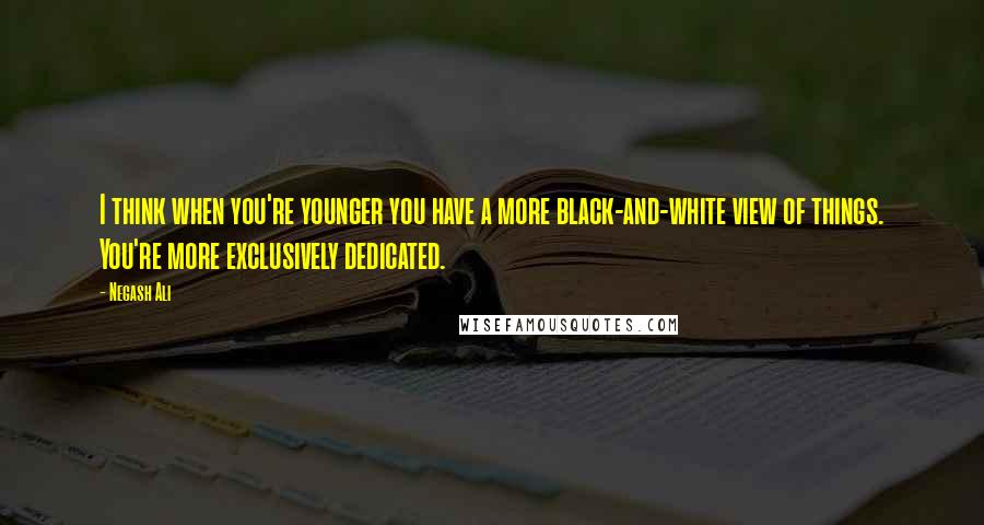 Negash Ali Quotes: I think when you're younger you have a more black-and-white view of things. You're more exclusively dedicated.