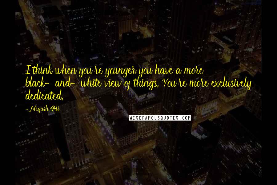 Negash Ali Quotes: I think when you're younger you have a more black-and-white view of things. You're more exclusively dedicated.