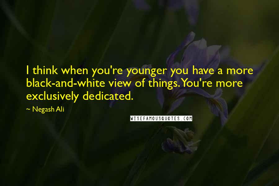 Negash Ali Quotes: I think when you're younger you have a more black-and-white view of things. You're more exclusively dedicated.