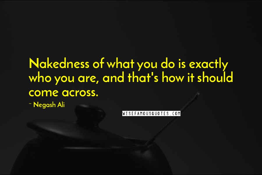 Negash Ali Quotes: Nakedness of what you do is exactly who you are, and that's how it should come across.