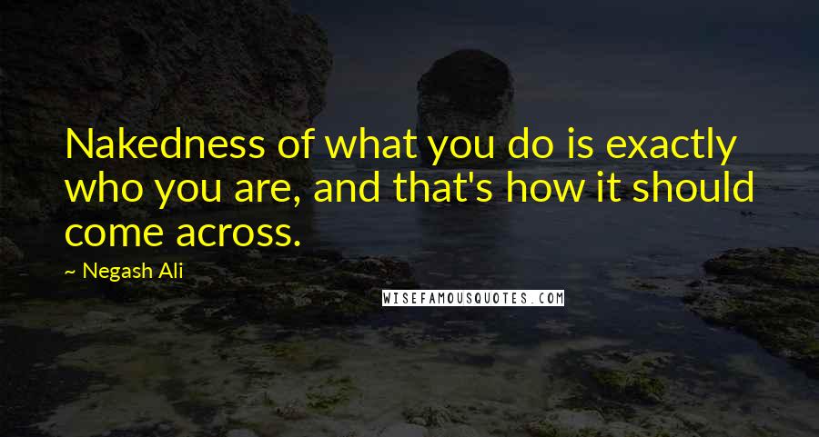 Negash Ali Quotes: Nakedness of what you do is exactly who you are, and that's how it should come across.