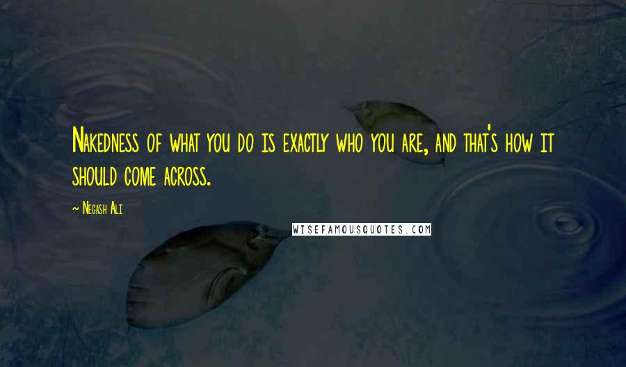 Negash Ali Quotes: Nakedness of what you do is exactly who you are, and that's how it should come across.