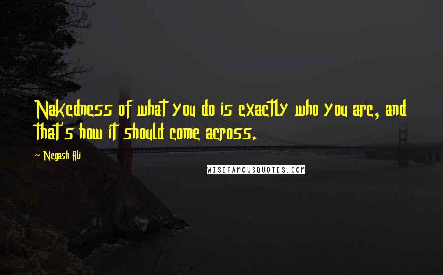 Negash Ali Quotes: Nakedness of what you do is exactly who you are, and that's how it should come across.