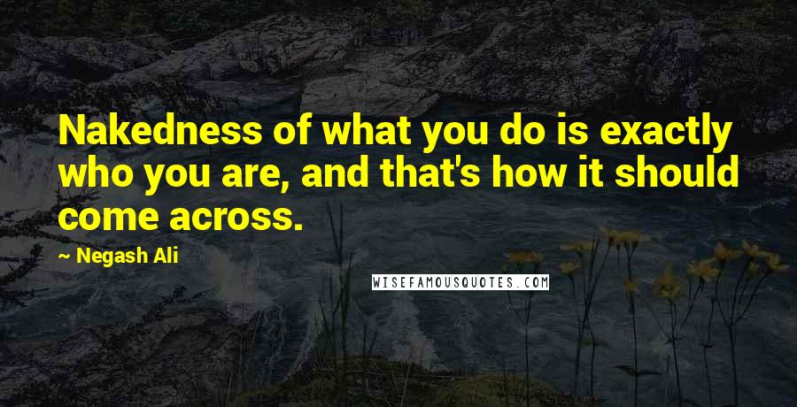 Negash Ali Quotes: Nakedness of what you do is exactly who you are, and that's how it should come across.