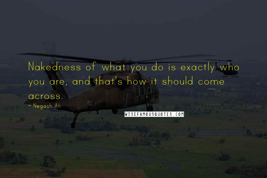 Negash Ali Quotes: Nakedness of what you do is exactly who you are, and that's how it should come across.