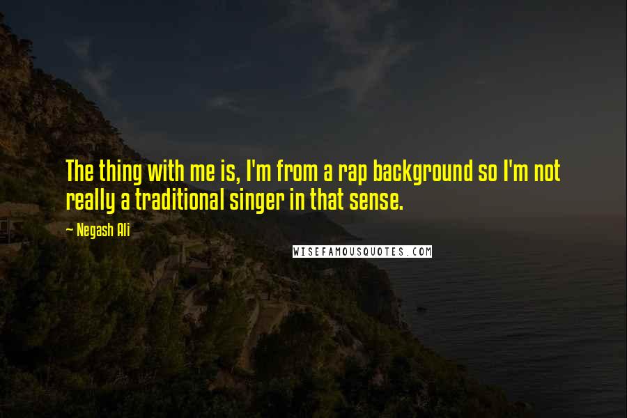 Negash Ali Quotes: The thing with me is, I'm from a rap background so I'm not really a traditional singer in that sense.