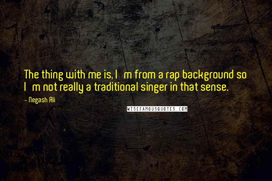 Negash Ali Quotes: The thing with me is, I'm from a rap background so I'm not really a traditional singer in that sense.