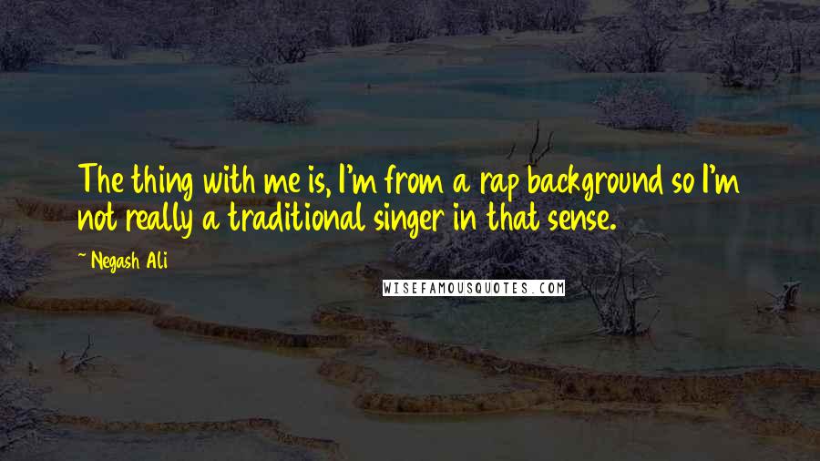 Negash Ali Quotes: The thing with me is, I'm from a rap background so I'm not really a traditional singer in that sense.