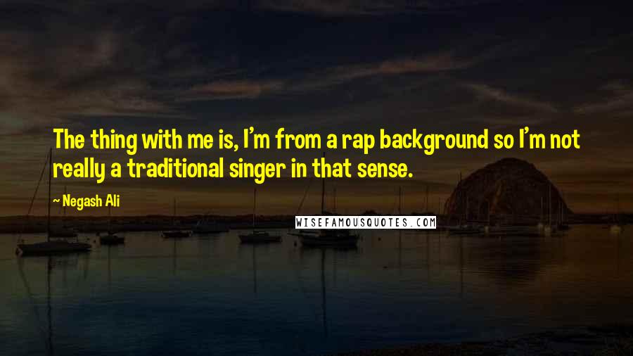 Negash Ali Quotes: The thing with me is, I'm from a rap background so I'm not really a traditional singer in that sense.