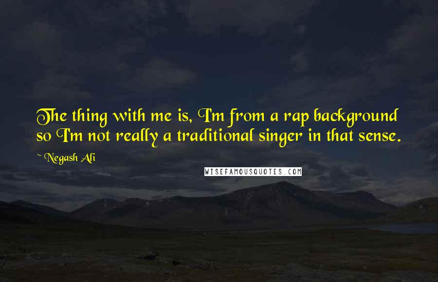 Negash Ali Quotes: The thing with me is, I'm from a rap background so I'm not really a traditional singer in that sense.