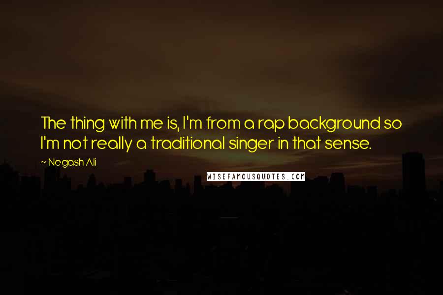 Negash Ali Quotes: The thing with me is, I'm from a rap background so I'm not really a traditional singer in that sense.