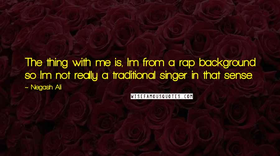 Negash Ali Quotes: The thing with me is, I'm from a rap background so I'm not really a traditional singer in that sense.