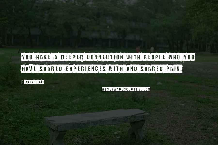 Negash Ali Quotes: You have a deeper connection with people who you have shared experiences with and shared pain.