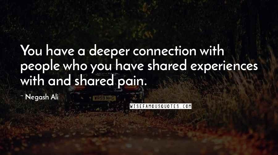 Negash Ali Quotes: You have a deeper connection with people who you have shared experiences with and shared pain.