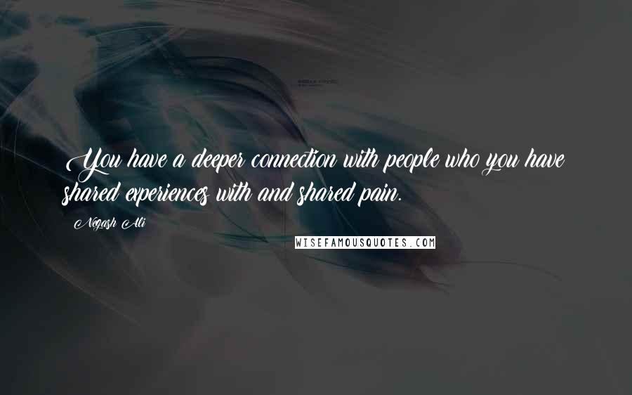 Negash Ali Quotes: You have a deeper connection with people who you have shared experiences with and shared pain.