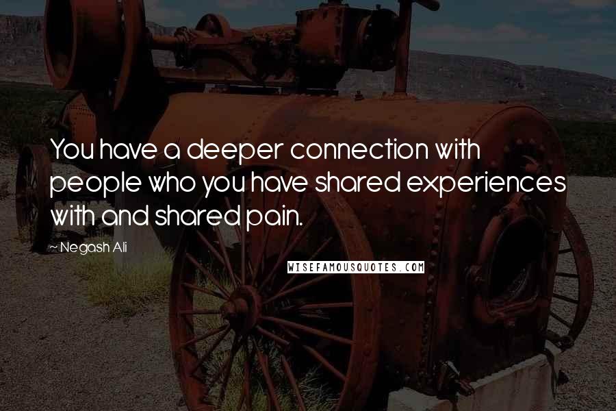 Negash Ali Quotes: You have a deeper connection with people who you have shared experiences with and shared pain.