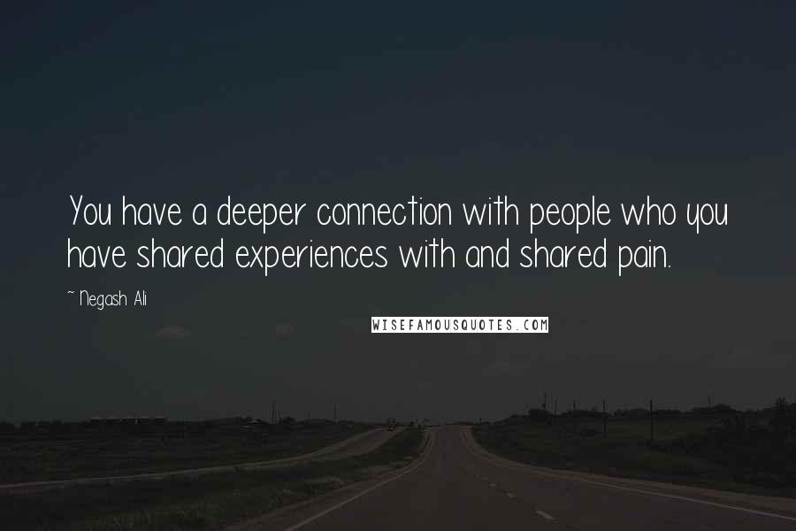 Negash Ali Quotes: You have a deeper connection with people who you have shared experiences with and shared pain.