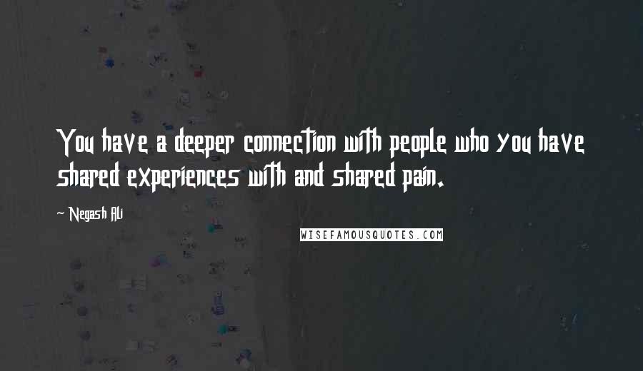 Negash Ali Quotes: You have a deeper connection with people who you have shared experiences with and shared pain.