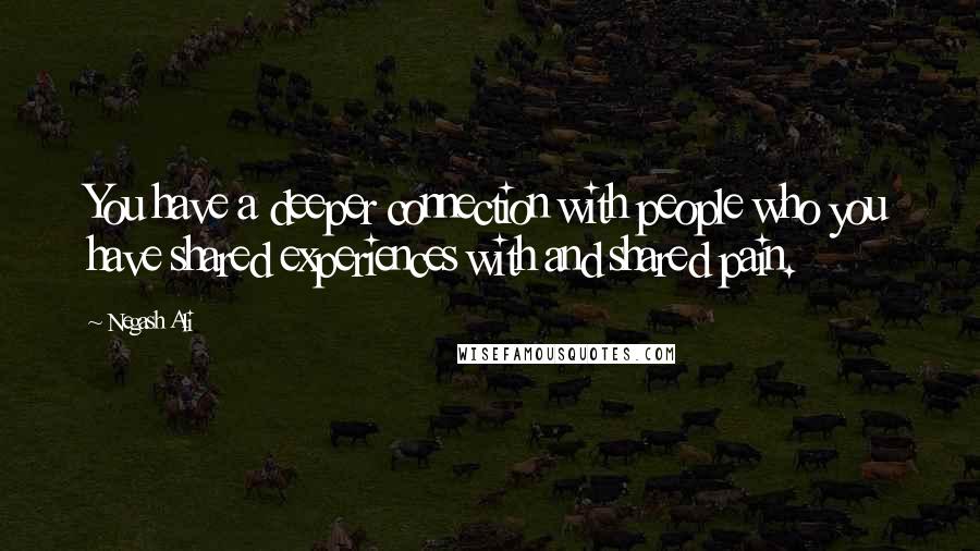 Negash Ali Quotes: You have a deeper connection with people who you have shared experiences with and shared pain.