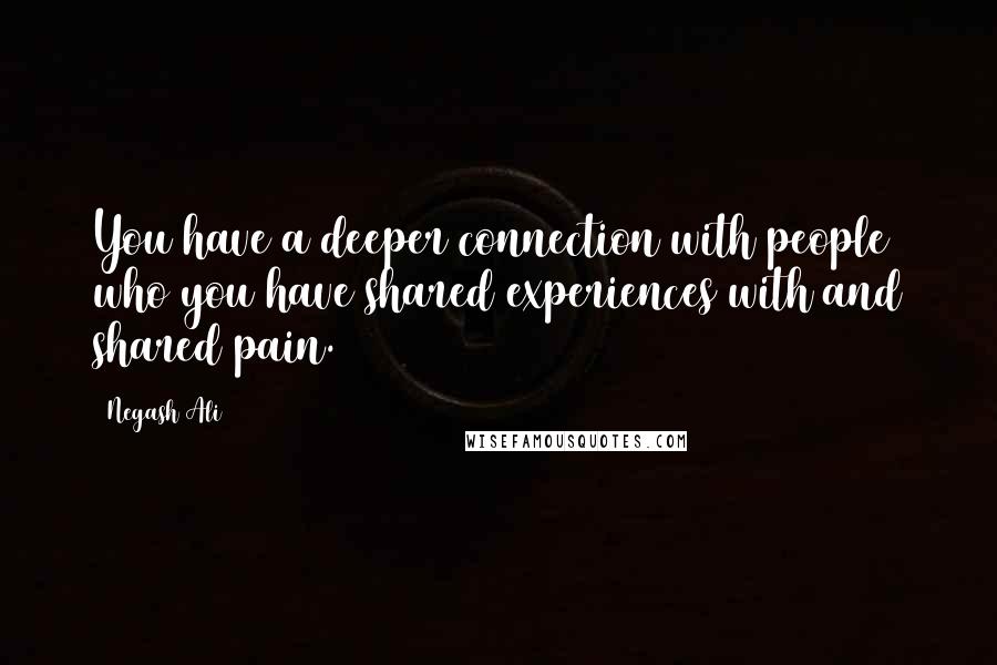 Negash Ali Quotes: You have a deeper connection with people who you have shared experiences with and shared pain.