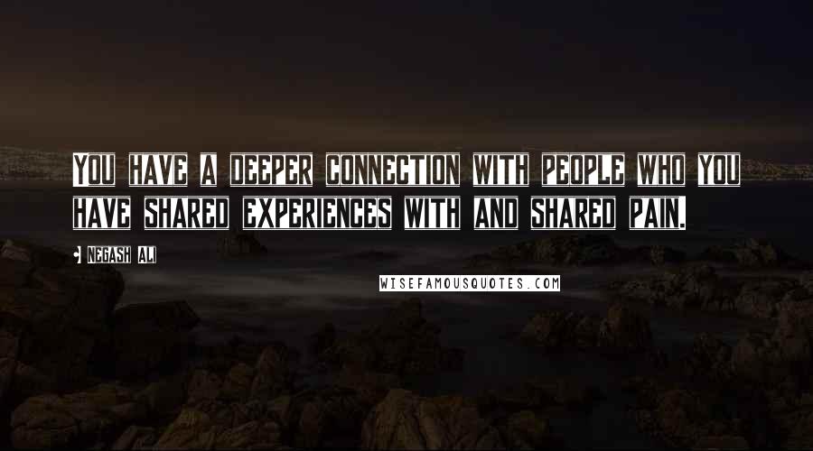 Negash Ali Quotes: You have a deeper connection with people who you have shared experiences with and shared pain.