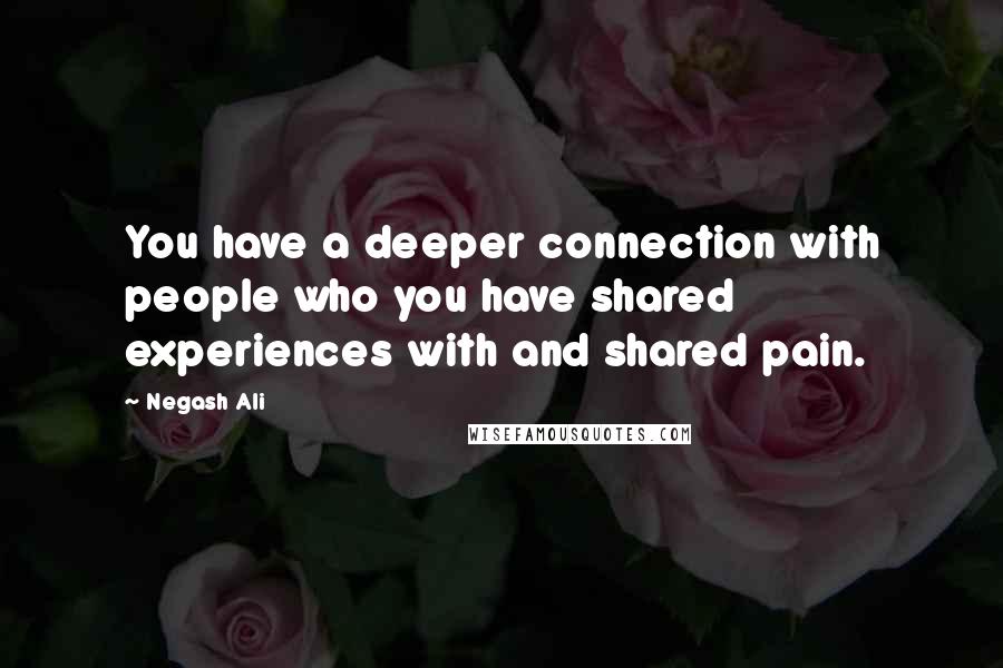 Negash Ali Quotes: You have a deeper connection with people who you have shared experiences with and shared pain.