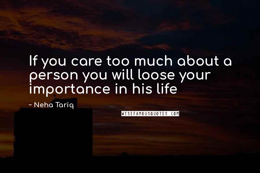 Neha Tariq Quotes: If you care too much about a person you will loose your importance in his life