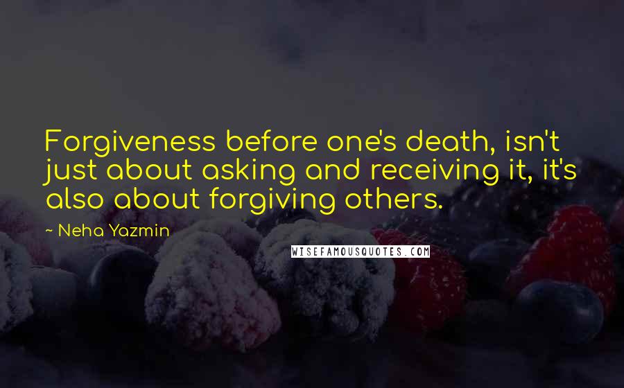 Neha Yazmin Quotes: Forgiveness before one's death, isn't just about asking and receiving it, it's also about forgiving others.