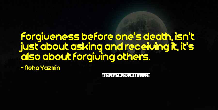 Neha Yazmin Quotes: Forgiveness before one's death, isn't just about asking and receiving it, it's also about forgiving others.