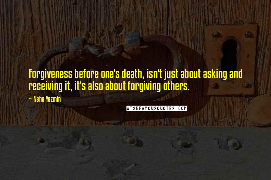 Neha Yazmin Quotes: Forgiveness before one's death, isn't just about asking and receiving it, it's also about forgiving others.