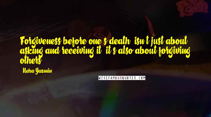 Neha Yazmin Quotes: Forgiveness before one's death, isn't just about asking and receiving it, it's also about forgiving others.