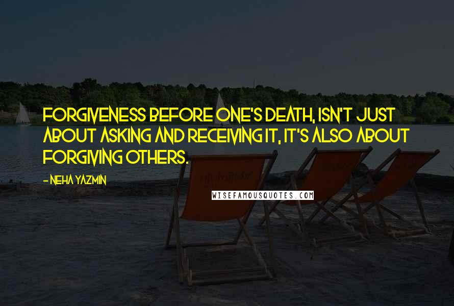 Neha Yazmin Quotes: Forgiveness before one's death, isn't just about asking and receiving it, it's also about forgiving others.