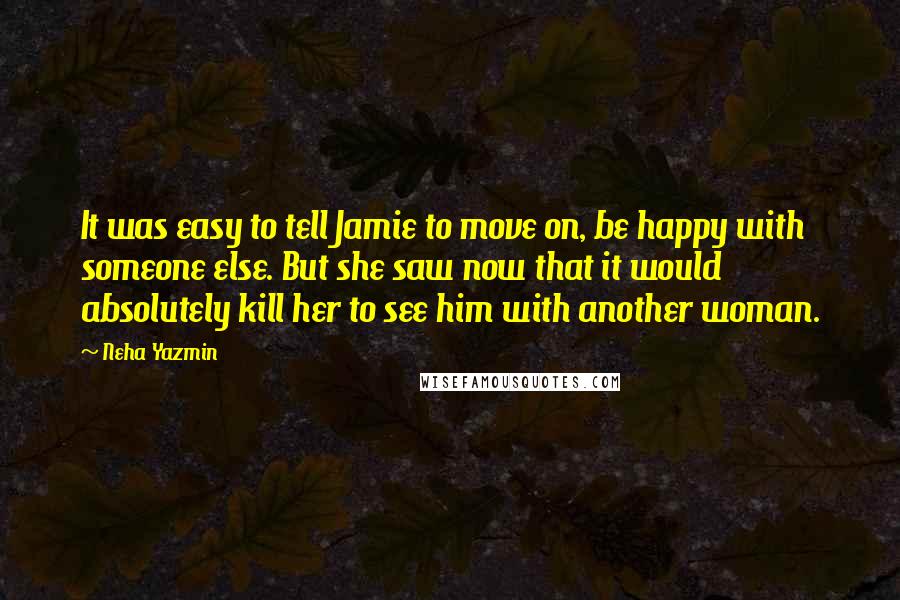 Neha Yazmin Quotes: It was easy to tell Jamie to move on, be happy with someone else. But she saw now that it would absolutely kill her to see him with another woman.