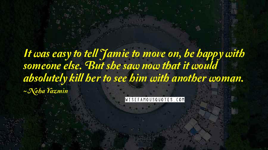 Neha Yazmin Quotes: It was easy to tell Jamie to move on, be happy with someone else. But she saw now that it would absolutely kill her to see him with another woman.