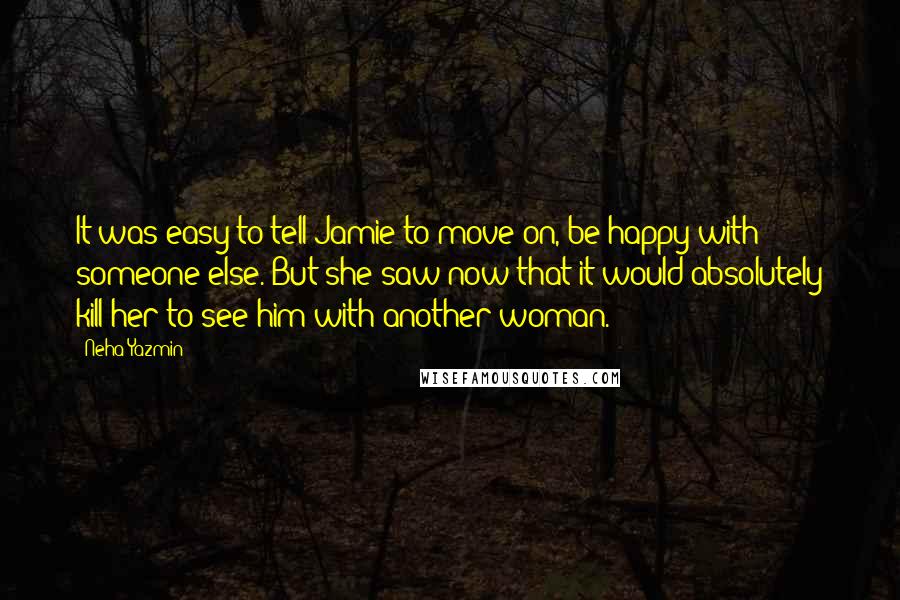 Neha Yazmin Quotes: It was easy to tell Jamie to move on, be happy with someone else. But she saw now that it would absolutely kill her to see him with another woman.