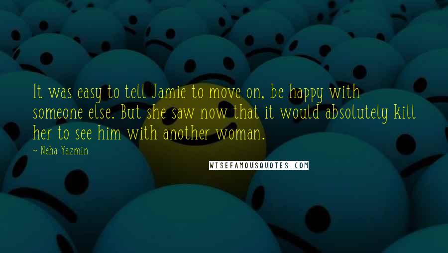 Neha Yazmin Quotes: It was easy to tell Jamie to move on, be happy with someone else. But she saw now that it would absolutely kill her to see him with another woman.