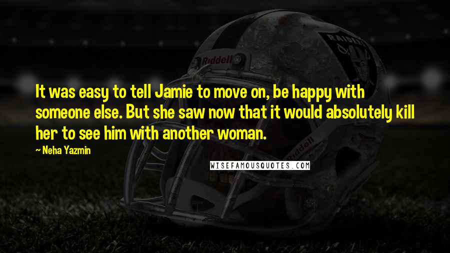 Neha Yazmin Quotes: It was easy to tell Jamie to move on, be happy with someone else. But she saw now that it would absolutely kill her to see him with another woman.