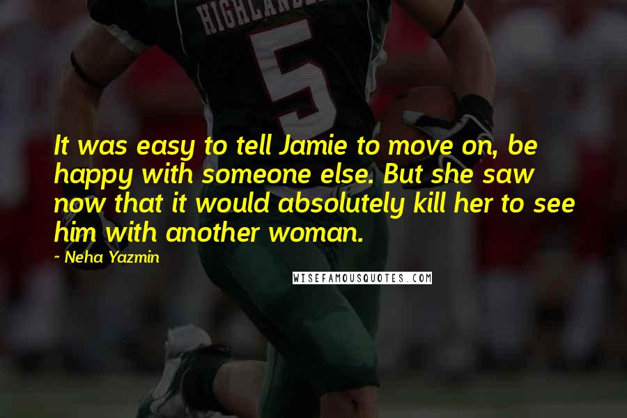 Neha Yazmin Quotes: It was easy to tell Jamie to move on, be happy with someone else. But she saw now that it would absolutely kill her to see him with another woman.