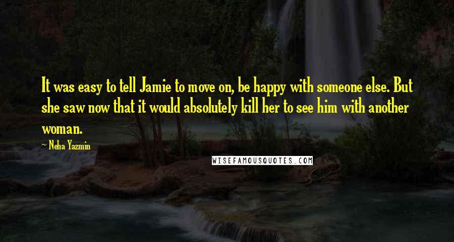 Neha Yazmin Quotes: It was easy to tell Jamie to move on, be happy with someone else. But she saw now that it would absolutely kill her to see him with another woman.