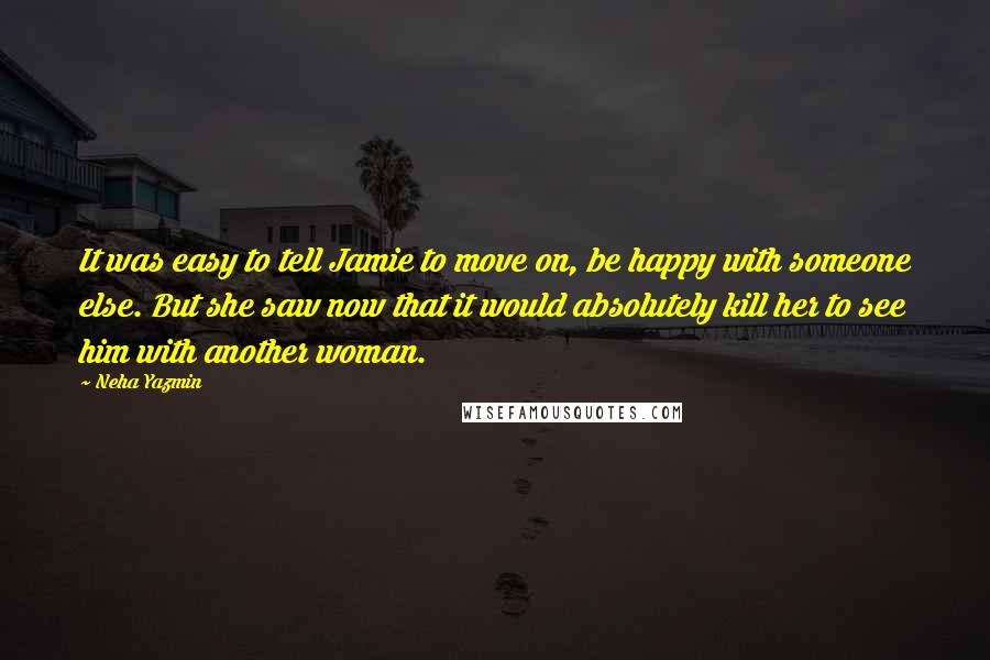 Neha Yazmin Quotes: It was easy to tell Jamie to move on, be happy with someone else. But she saw now that it would absolutely kill her to see him with another woman.