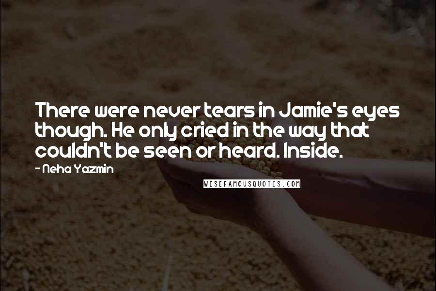 Neha Yazmin Quotes: There were never tears in Jamie's eyes though. He only cried in the way that couldn't be seen or heard. Inside.