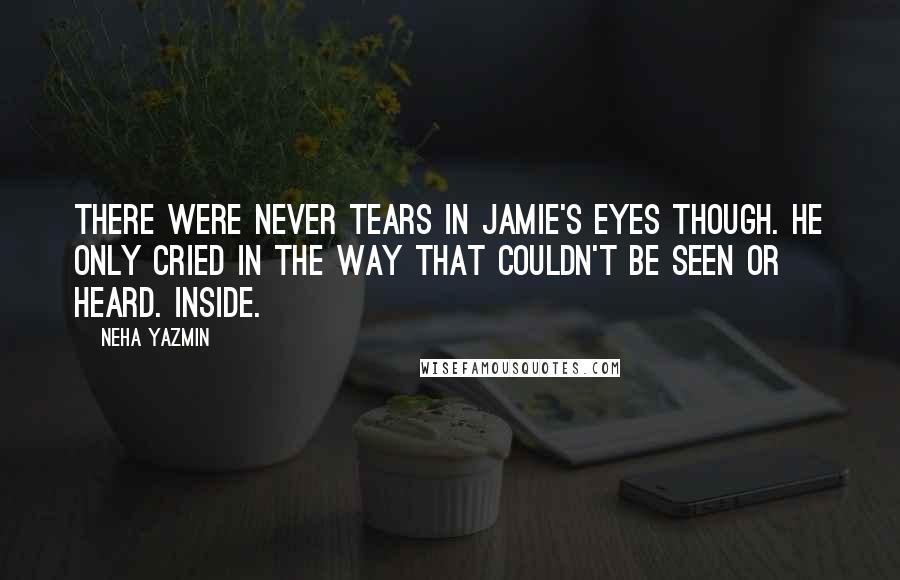 Neha Yazmin Quotes: There were never tears in Jamie's eyes though. He only cried in the way that couldn't be seen or heard. Inside.