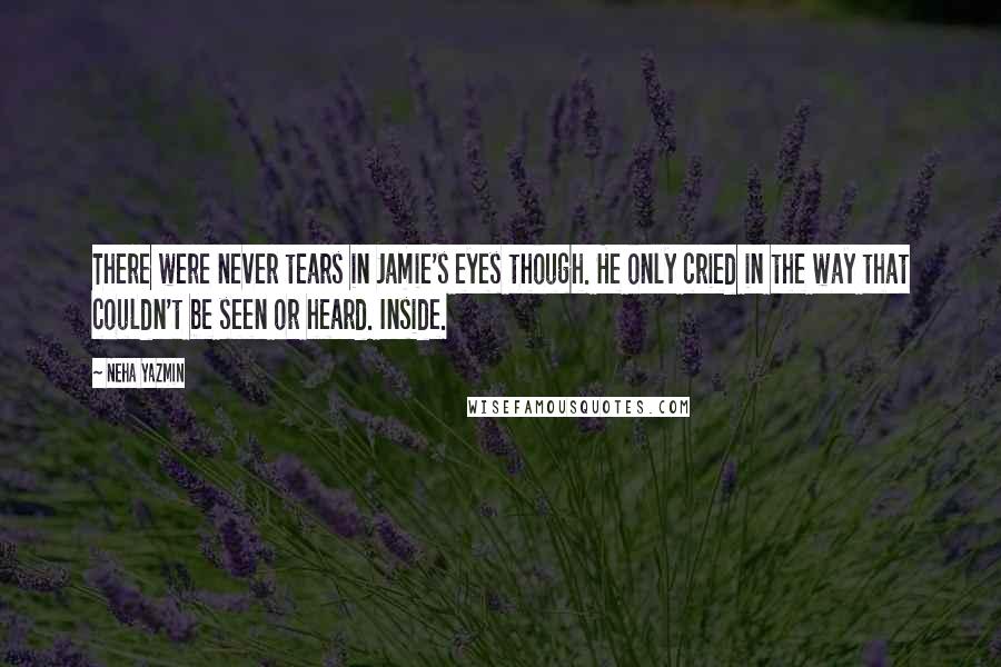 Neha Yazmin Quotes: There were never tears in Jamie's eyes though. He only cried in the way that couldn't be seen or heard. Inside.