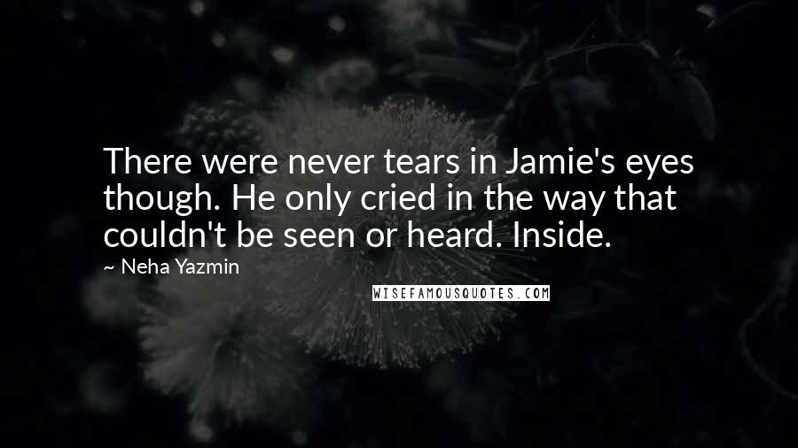 Neha Yazmin Quotes: There were never tears in Jamie's eyes though. He only cried in the way that couldn't be seen or heard. Inside.