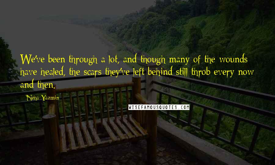 Neha Yazmin Quotes: We've been through a lot, and though many of the wounds have healed, the scars they've left behind still throb every now and then.