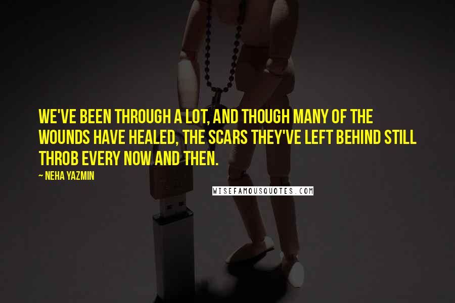 Neha Yazmin Quotes: We've been through a lot, and though many of the wounds have healed, the scars they've left behind still throb every now and then.
